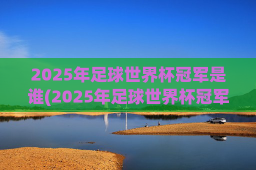 2025年足球世界杯冠军是谁(2025年足球世界杯冠军是谁呀)