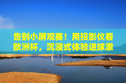告别小屏观赛！用投影仪看欧洲杯，沉浸式体验进球激情，告别小屏！投影仪沉浸式畅享欧洲杯进球激情
