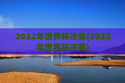 2022年世界杯决赛(2022年世界杯决赛)