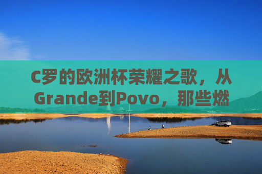 C罗的欧洲杯荣耀之歌，从Grande到Povo，那些燃烧的旋律，C罗欧洲杯荣耀之歌，从Grande到Povo的燃烧旋律