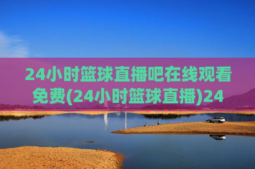 24小时篮球直播吧在线观看免费(24小时篮球直播)24小时篮球直播吧在线观看免费