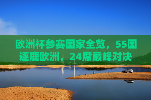 欧洲杯参赛国家全览,55国逐鹿欧洲,24席巅峰对决,55国逐鹿欧洲杯,24席巅峰对决