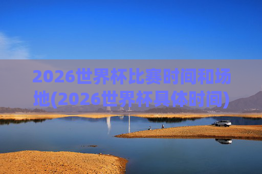 2026世界杯比赛时间和场地(2026世界杯具体时间)