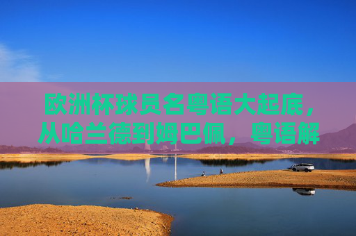 欧洲杯球员名粤语大起底,从哈兰德到姆巴佩,粤语解说中的洋味中文,欧洲杯球员名粤语洋味起底,从哈兰德到姆巴佩的解说本土化