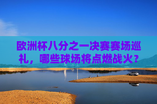欧洲杯八分之一决赛赛场巡礼，哪些球场将点燃战火？欧洲杯八分之一决赛，哪些球场将点燃战火？