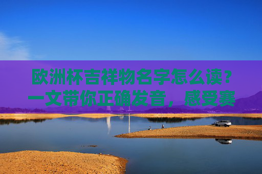 欧洲杯吉祥物名字怎么读?一文带你正确发音,感受赛事热情!欧洲杯吉祥物名字怎么读?正确发音感受赛事热情!
