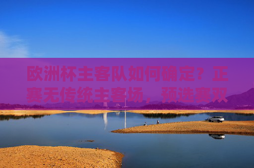 欧洲杯主客队如何确定?正赛无传统主客场,预选赛双循环见分晓,欧洲杯主客队确定,预选赛双循环见分晓,正赛无传统主客场