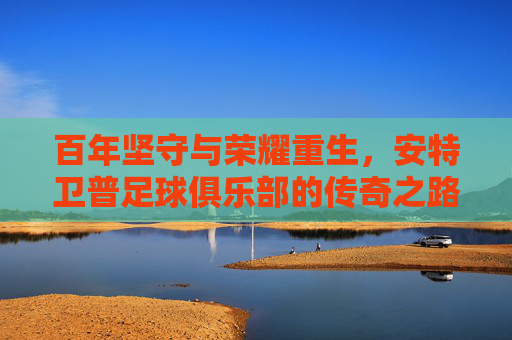 百年坚守与荣耀重生,安特卫普足球俱乐部的传奇之路,安特卫普,百年坚守与荣耀重生的传奇之路