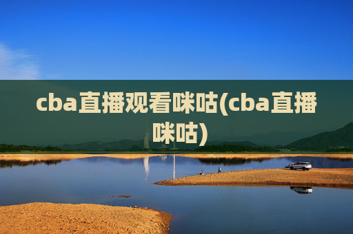 cba直播观看咪咕(cba直播 咪咕)