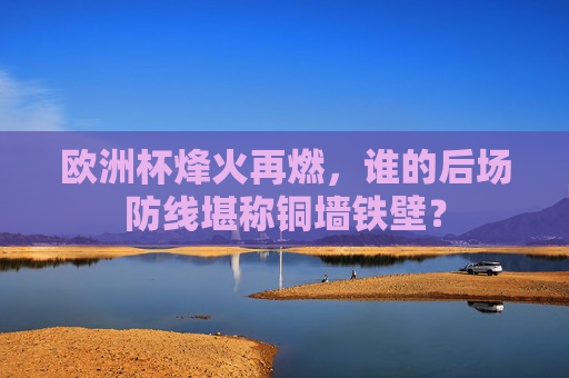 欧洲杯烽火再燃,谁的后场防线堪称铜墙铁壁?