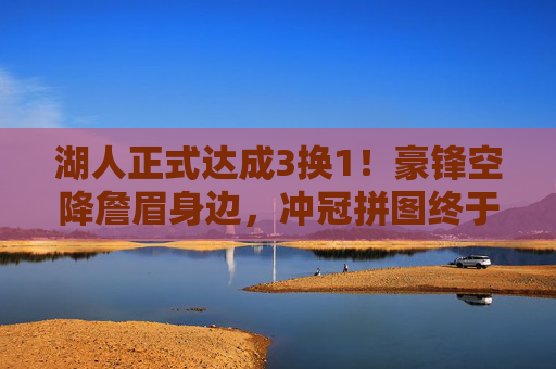 湖人正式达成3换1!豪锋空降詹眉身边,冲冠拼图终于落定?湖人3换1豪锋加盟!詹眉身边冲冠拼图落定?