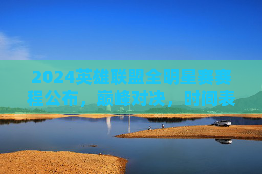2024英雄联盟全明星赛赛程公布,巅峰对决,时间表全解析,2024英雄联盟全明星赛赛程公布,巅峰对决时间表全解析