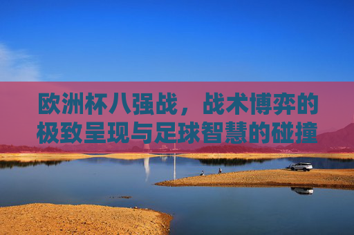 欧洲杯八强战,战术博弈的极致呈现与足球智慧的碰撞,欧洲杯八强战,战术博弈极致呈现与足球智慧碰撞