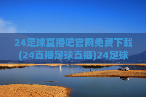 24足球直播吧官网免费下载(24直播足球直播)24足球直播吧官网免费下载