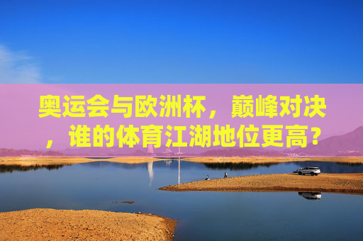 奥运会与欧洲杯,巅峰对决,谁的体育江湖地位更高?巅峰对决,奥运会与欧洲杯,谁主体育江湖地位?