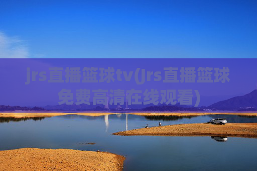 jrs直播篮球tv(Jrs直播篮球免费高清在线观看)