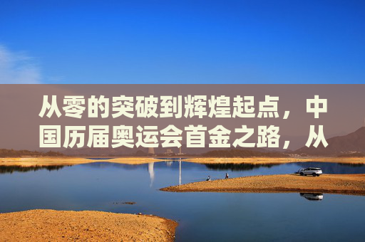 从零的突破到辉煌起点,中国历届奥运会首金之路,从零突破到辉煌起点,中国奥运首金之路