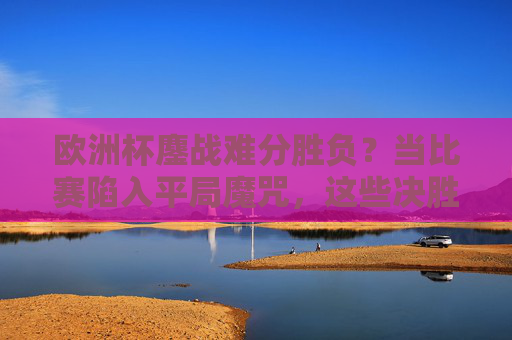 欧洲杯鏖战难分胜负？当比赛陷入平局魔咒，这些决胜时刻你该知道！欧洲杯遇平局魔咒？决胜时刻这些要点必须掌握！