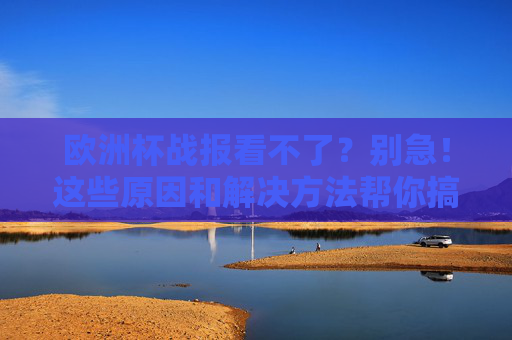 欧洲杯战报看不了？别急！这些原因和解决方法帮你搞定，欧洲杯战报看不了？原因和解决方法帮你搞定