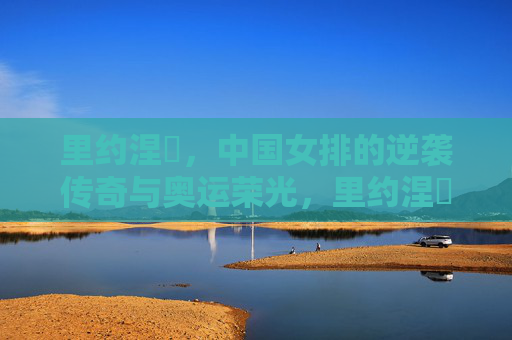 里约涅槃,中国女排的逆袭传奇与奥运荣光,里约涅槃,中国女排的逆袭荣光