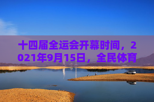 十四届全运会开幕时间,2021年9月15日,全民体育盛宴正式启幕,十四届全运会开幕全民体育盛宴启幕