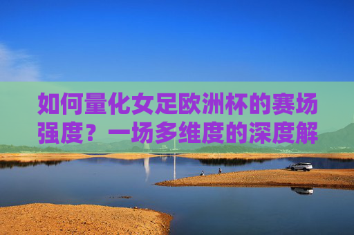 如何量化女足欧洲杯的赛场强度?一场多维度的深度解读,量化女足欧洲杯赛场强度,多维度深度解读