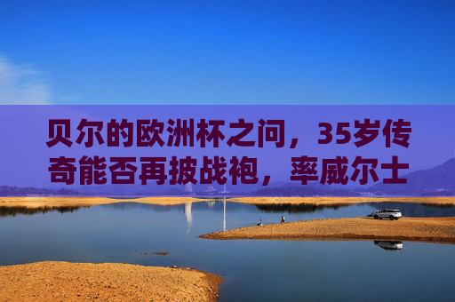 贝尔的欧洲杯之问,35岁传奇能否再披战袍,率威尔士冲击奇迹?35岁贝尔再披战袍?率威尔士冲击欧洲杯奇迹!