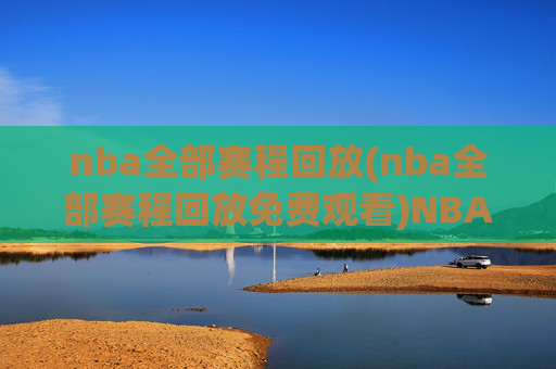 nba全部赛程回放(nba全部赛程回放免费观看)NBA全部赛程回放免费观看