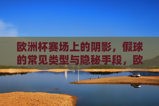 欧洲杯赛场上的阴影,假球的常见类型与隐秘手段,欧洲杯假球阴影,常见类型与隐秘手段