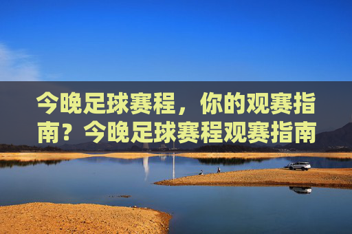 今晚足球赛程，你的观赛指南？今晚足球赛程观赛指南