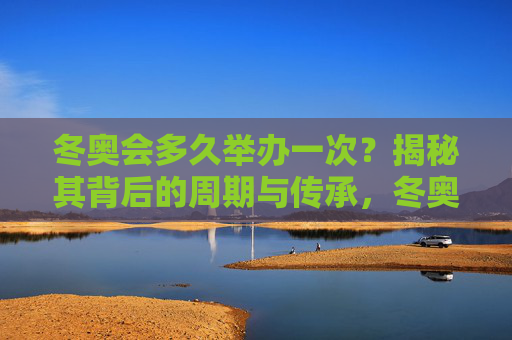 冬奥会多久举办一次？揭秘其背后的周期与传承，冬奥会举办周期与传承，四年一度的冰雪之约