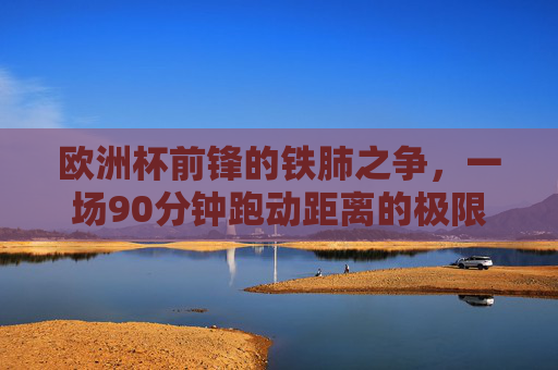 欧洲杯前锋的铁肺之争,一场90分钟跑动距离的极限较量,欧洲杯前锋铁肺之争,90分钟跑动距离的极限较量
