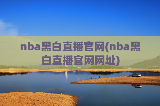 nba黑白直播官网(nba黑白直播官网网址)