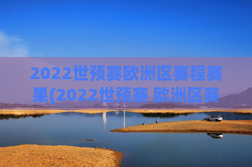 2022世预赛欧洲区赛程赛果(2022世预赛 欧洲区赛程)2022世预赛欧洲区赛程赛果