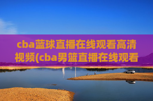 cba蓝球直播在线观看高清视频(cba男篮直播在线观看)