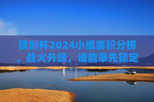 欧洲杯2024小组赛积分榜，战火升级，谁能率先锁定晋级名额？欧洲杯2024小组赛积分榜战火升级 谁能率先锁定晋级名额？