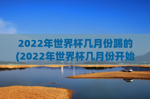 2022年世界杯几月份踢的(2022年世界杯几月份开始)