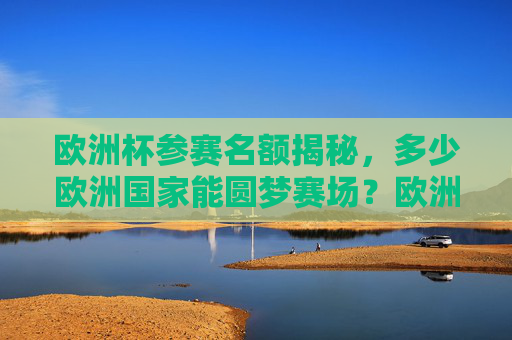 欧洲杯参赛名额揭秘,多少欧洲国家能圆梦赛场?欧洲杯参赛名额揭秘,多少欧洲国家能圆梦赛场?