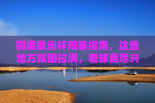 铜梁欧洲杯观赛指南，这些地方氛围拉满，看球更尽兴！铜梁欧洲杯观赛指南，氛围拉满，尽兴看球！