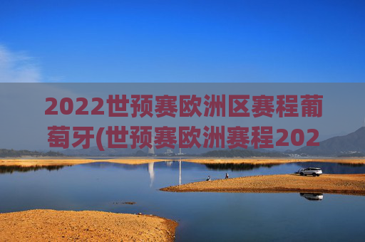 2022世预赛欧洲区赛程葡萄牙(世预赛欧洲赛程2021葡萄牙)2022世预赛欧洲区葡萄牙赛程