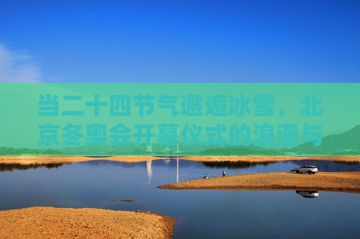 当二十四节气邂逅冰雪,北京冬奥会开幕仪式的浪漫与震撼,当二十四节气邂逅冬奥冰雪,开幕仪式的浪漫与震撼