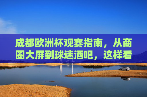 成都欧洲杯观赛指南，从商圈大屏到球迷酒吧，这样看球才够巴适！成都欧洲杯观赛指南，商圈大屏到球迷酒吧，这样看球才巴适！