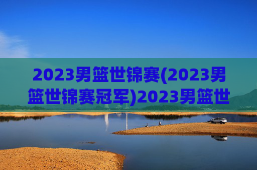 2023男篮世锦赛(2023男篮世锦赛冠军)2023男篮世锦赛冠军
