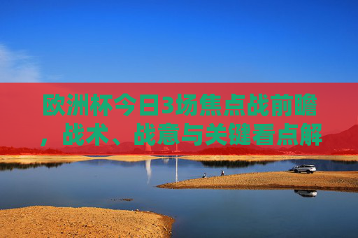 欧洲杯今日3场焦点战前瞻,战术、战意与关键看点解析,欧洲杯今日3场焦点战前瞻,战术、战意与关键看点