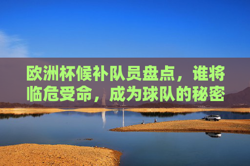 欧洲杯候补队员盘点,谁将临危受命,成为球队的秘密武器?欧洲杯候补奇兵,临危受命的秘密武器?