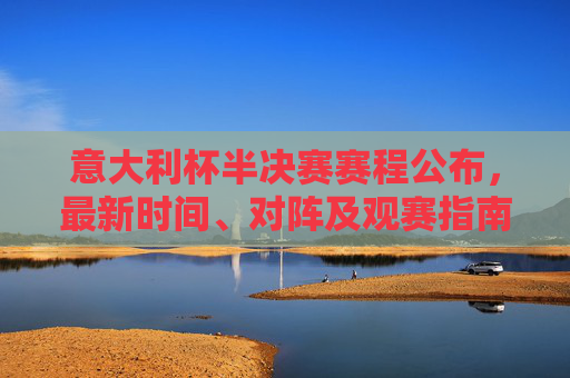 意大利杯半决赛赛程公布,最新时间、对阵及观赛指南,意大利杯半决赛赛程公布,最新时间、对阵及观赛指南