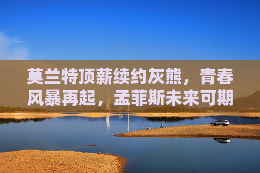 莫兰特顶薪续约灰熊，青春风暴再起，孟菲斯未来可期，莫兰特顶薪续约灰熊，青春风暴再起未来可期