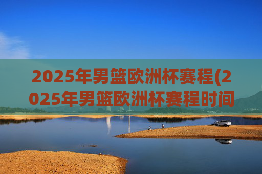 2025年男篮欧洲杯赛程(2025年男篮欧洲杯赛程时间表)