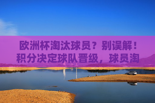 欧洲杯淘汰球员?别误解!积分决定球队晋级,球员淘汰另有规则,欧洲杯,积分定晋级,球员淘汰另有规则