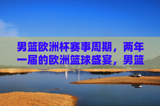 男篮欧洲杯赛事周期,两年一届的欧洲篮球盛宴,男篮欧洲杯,两年一届的欧洲篮球盛宴